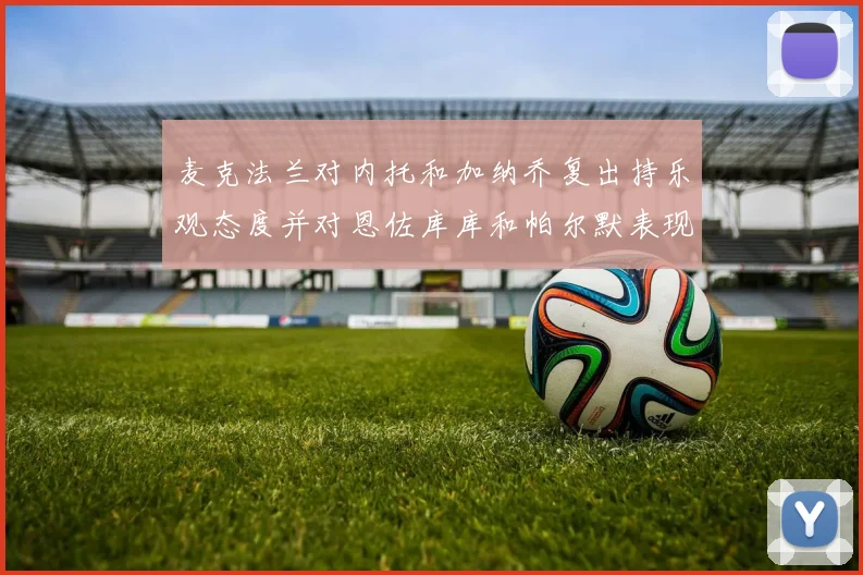 麦克法兰对内托和加纳乔复出持乐观态度并对恩佐库库和帕尔默表现表示满意