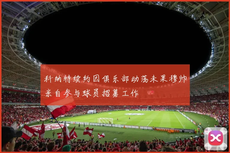 科纳特续约因俱乐部动荡未果穆帅亲自参与球员招募工作