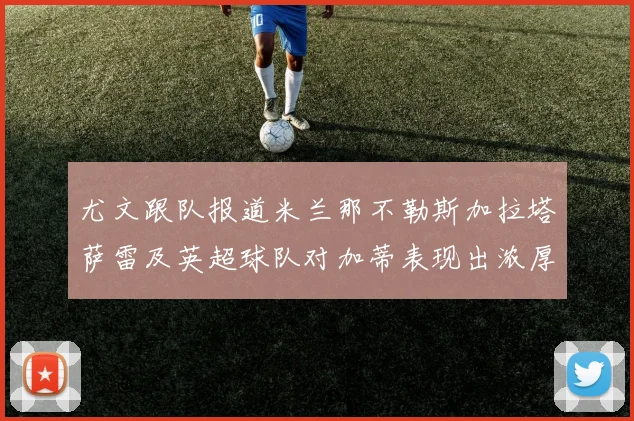 尤文跟队报道米兰那不勒斯加拉塔萨雷及英超球队对加蒂表现出浓厚兴趣