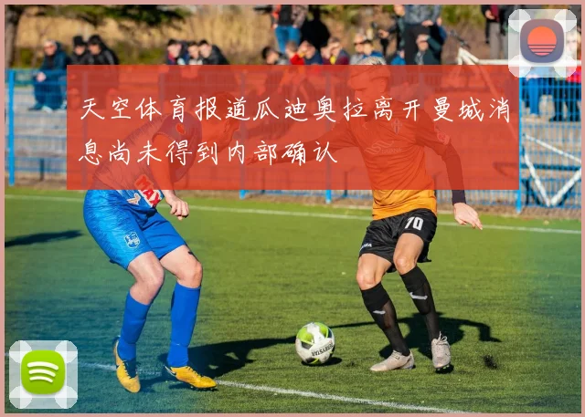 天空体育报道瓜迪奥拉离开曼城消息尚未得到内部确认