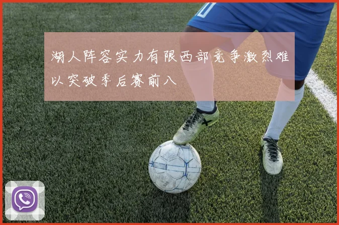 湖人阵容实力有限西部竞争激烈难以突破季后赛前八