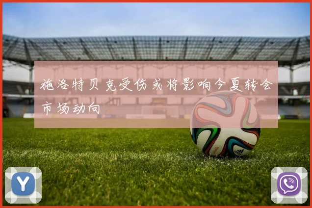 施洛特贝克受伤或将影响今夏转会市场动向