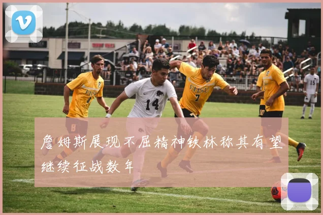 詹姆斯展现不屈精神铁林称其有望继续征战数年