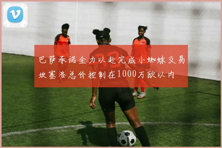 巴萨承诺全力以赴完成小蜘蛛交易坎塞洛总价控制在1000万欧以内