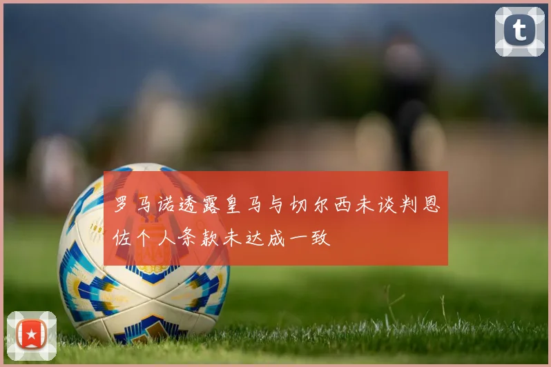 罗马诺透露皇马与切尔西未谈判恩佐个人条款未达成一致