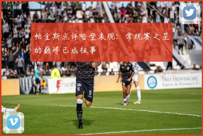 帕金斯点评哈登表现：常规赛之星的巅峰已成往事