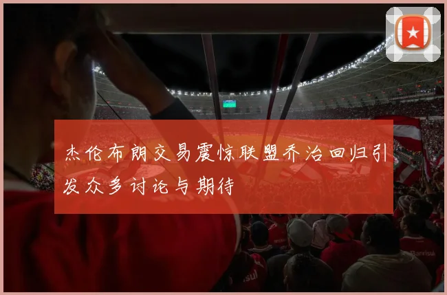 杰伦布朗交易震惊联盟乔治回归引发众多讨论与期待