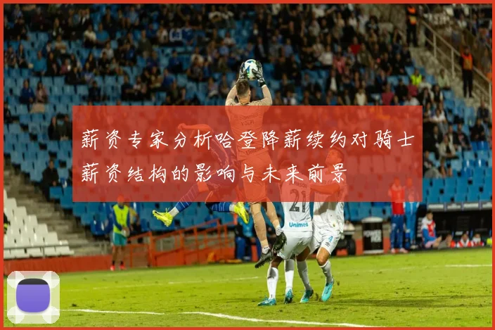 薪资专家分析哈登降薪续约对骑士薪资结构的影响与未来前景