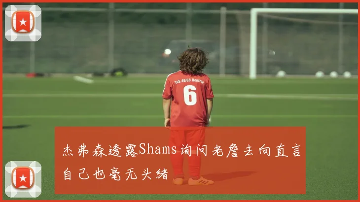 杰弗森透露Shams询问老詹去向直言自己也毫无头绪