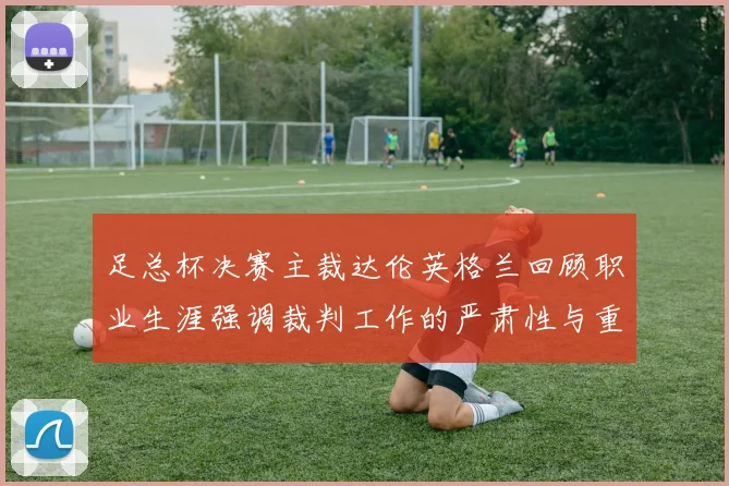 足总杯决赛主裁达伦英格兰回顾职业生涯强调裁判工作的严肃性与重要性