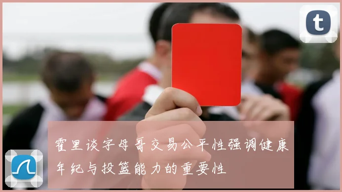 霍里谈字母哥交易公平性强调健康年纪与投篮能力的重要性