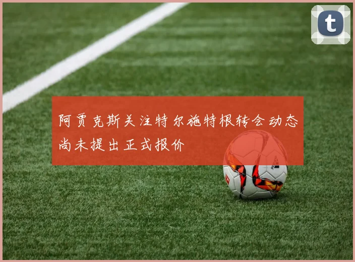 阿贾克斯关注特尔施特根转会动态尚未提出正式报价
