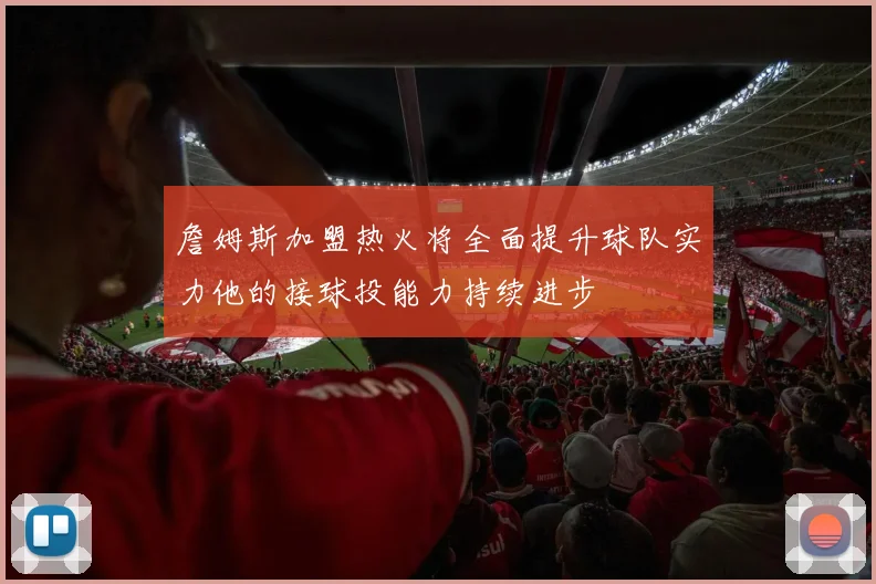 詹姆斯加盟热火将全面提升球队实力他的接球投能力持续进步