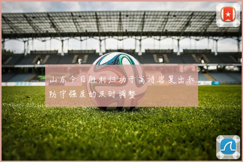 山东今日胜利归功于高诗岩复出和防守强度的及时调整