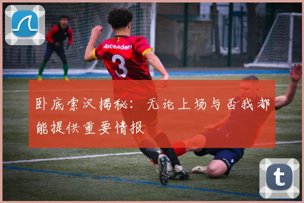 卧底索汉揭秘：无论上场与否我都能提供重要情报