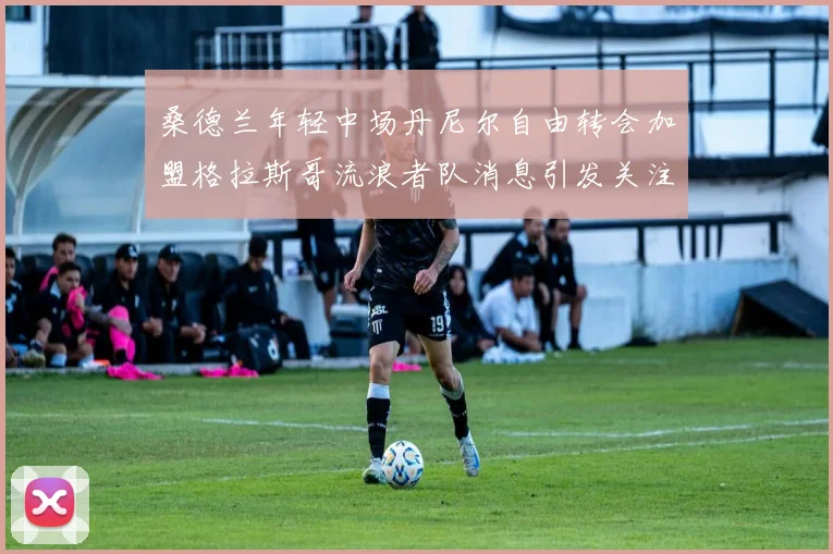 桑德兰年轻中场丹尼尔自由转会加盟格拉斯哥流浪者队消息引发关注
