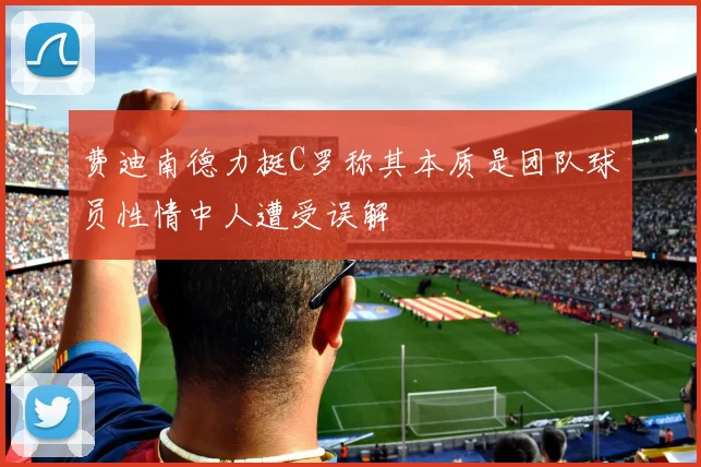 费迪南德力挺C罗称其本质是团队球员性情中人遭受误解