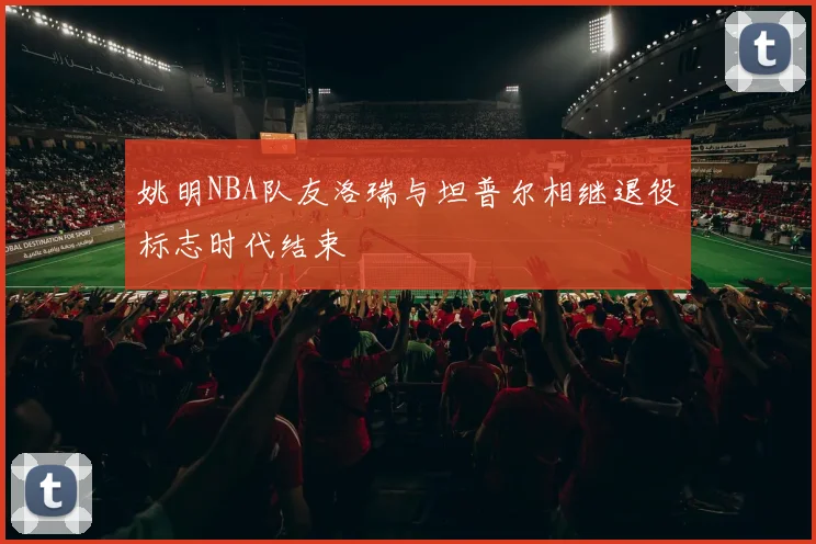 姚明NBA队友洛瑞与坦普尔相继退役标志时代结束