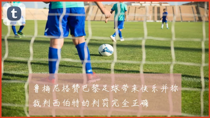 鲁梅尼格赞巴黎足球带来快乐并称裁判西伯特的判罚完全正确